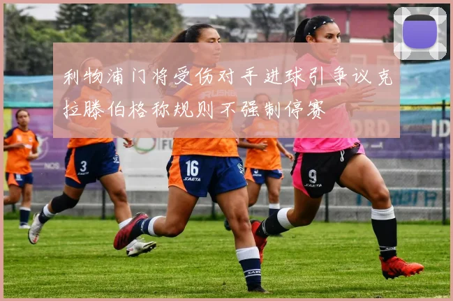 利物浦门将受伤对手进球引争议克拉滕伯格称规则不强制停赛