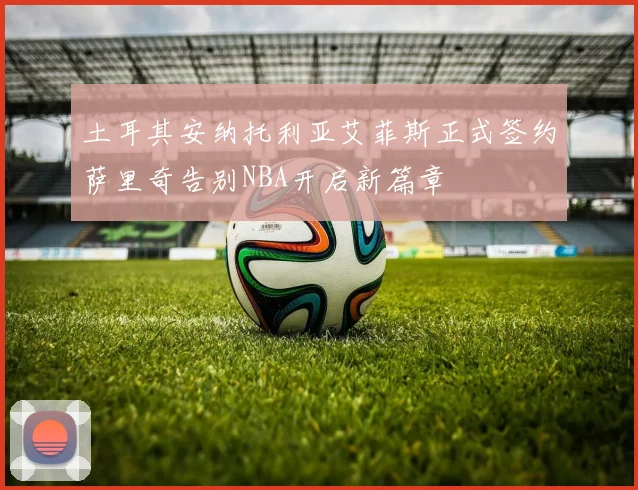 土耳其安纳托利亚艾菲斯正式签约萨里奇告别NBA开启新篇章