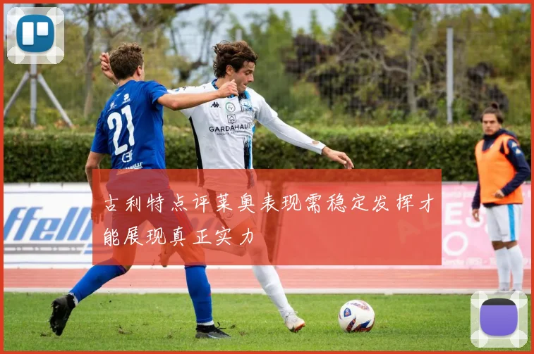 古利特点评莱奥表现需稳定发挥才能展现真正实力