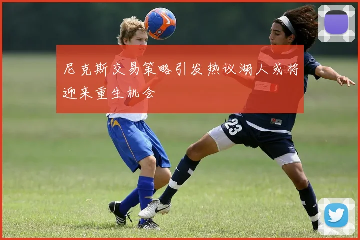 尼克斯交易策略引发热议湖人或将迎来重生机会