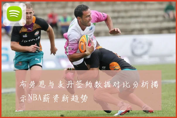 布劳恩与麦丹签约数据对比分析揭示NBA薪资新趋势