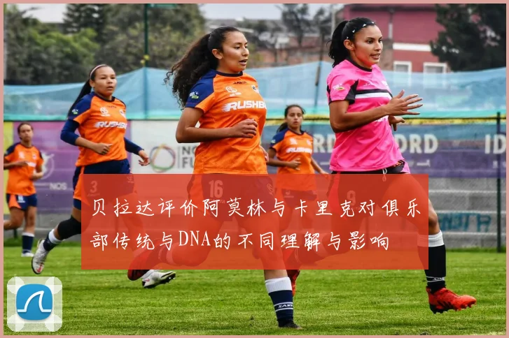 贝拉达评价阿莫林与卡里克对俱乐部传统与DNA的不同理解与影响