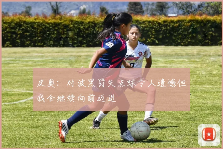 皮奥：对波黑罚失点球令人遗憾但我会继续向前迈进