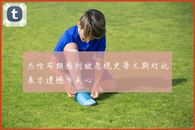 杰伦布朗感到被忽视史蒂文斯对此表示遗憾与关心