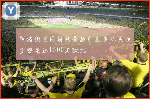 阿格德合同解约条款引发多队关注金额高达1500万欧元
