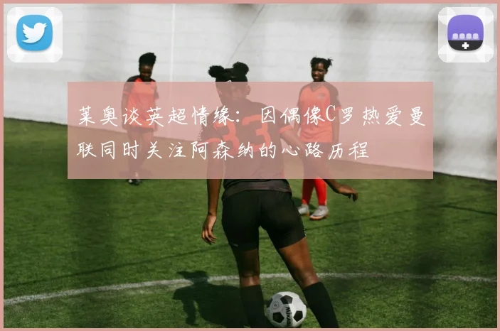 莱奥谈英超情缘：因偶像C罗热爱曼联同时关注阿森纳的心路历程