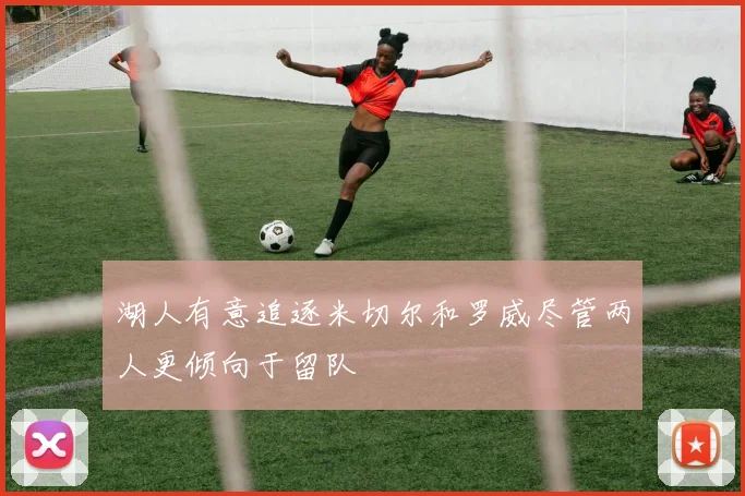 湖人有意追逐米切尔和罗威尽管两人更倾向于留队