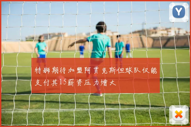 特狮期待加盟阿贾克斯但球队仅能支付其15薪资压力增大