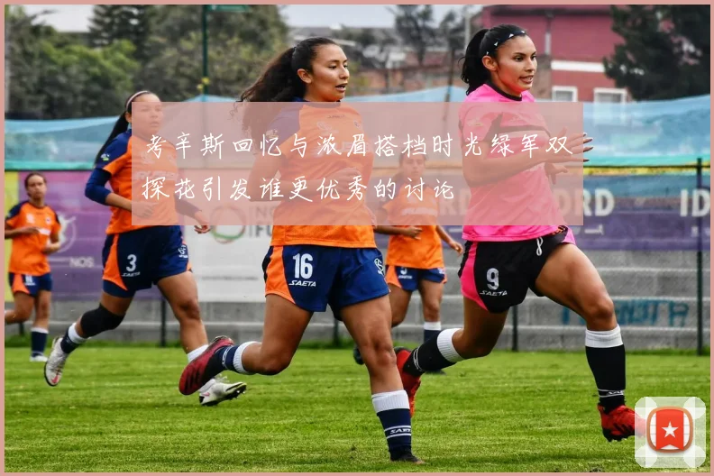 考辛斯回忆与浓眉搭档时光绿军双探花引发谁更优秀的讨论