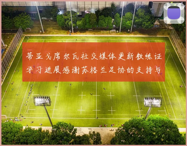 蒂亚戈席尔瓦社交媒体更新教练证学习进展感谢苏格兰足协的支持与帮助