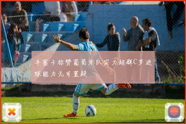 丰塞卡称赞葡萄牙队实力超群C罗进球能力无可置疑