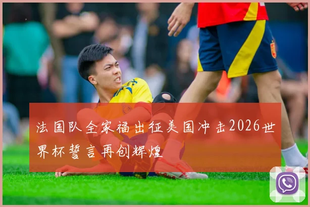 法国队全家福出征美国冲击2026世界杯誓言再创辉煌