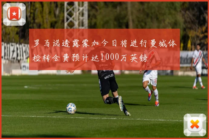 罗马诺透露蒙加今日将进行曼城体检转会费预计达1000万英镑