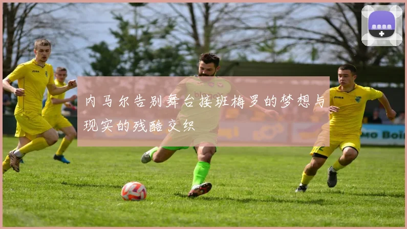 内马尔告别舞台接班梅罗的梦想与现实的残酷交织