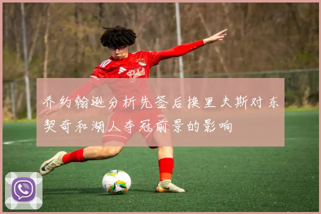 乔约翰逊分析先签后换里夫斯对东契奇和湖人夺冠前景的影响