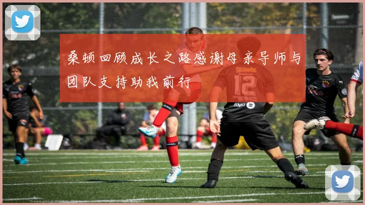 桑顿回顾成长之路感谢母亲导师与团队支持助我前行