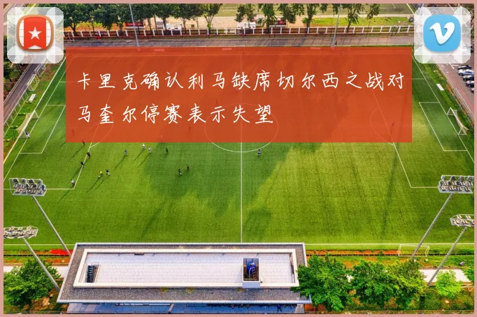 卡里克确认利马缺席切尔西之战对马奎尔停赛表示失望