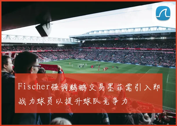 Fischer强调鹈鹕交易墨菲需引入即战力球员以提升球队竞争力