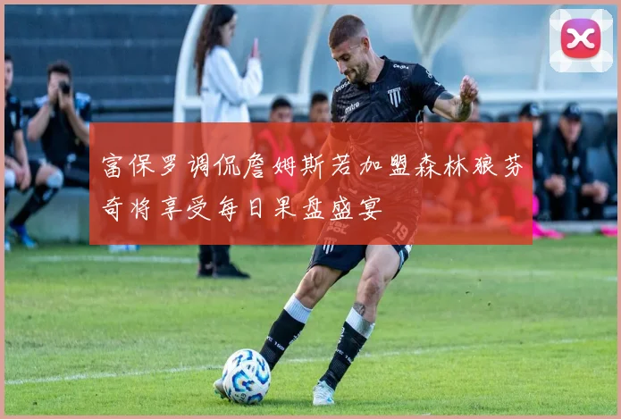 富保罗调侃詹姆斯若加盟森林狼芬奇将享受每日果盘盛宴