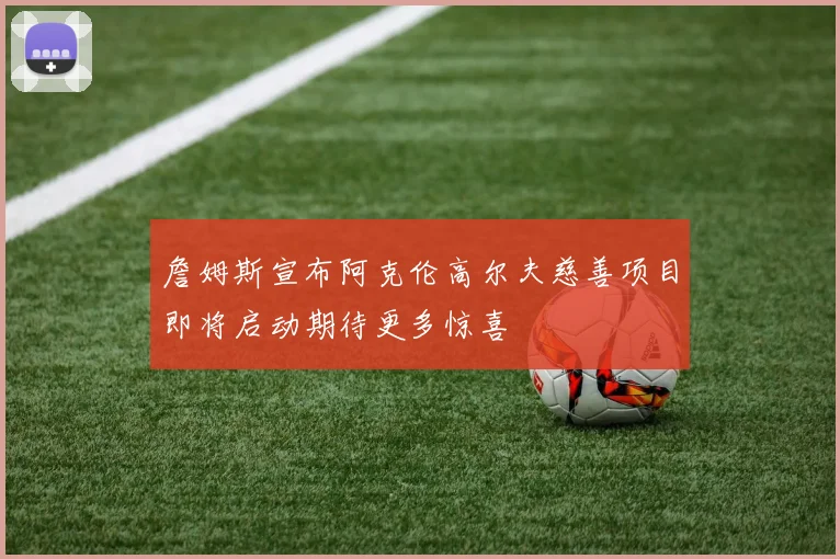 詹姆斯宣布阿克伦高尔夫慈善项目即将启动期待更多惊喜