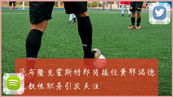 范布隆克霍斯特即将接任费耶诺德主教练职务引发关注
