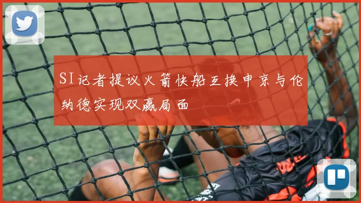 SI记者提议火箭快船互换申京与伦纳德实现双赢局面