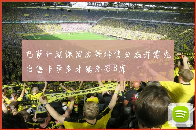 巴萨计划保留法蒂转售分成并需先出售卡萨多才能免签B席