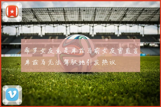 希罗女友竟是库兹马前女友曾直言库兹马无法驾驭她引发热议