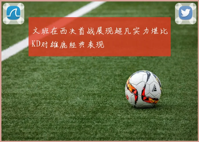 文班在西决首战展现超凡实力堪比KD对雄鹿经典表现