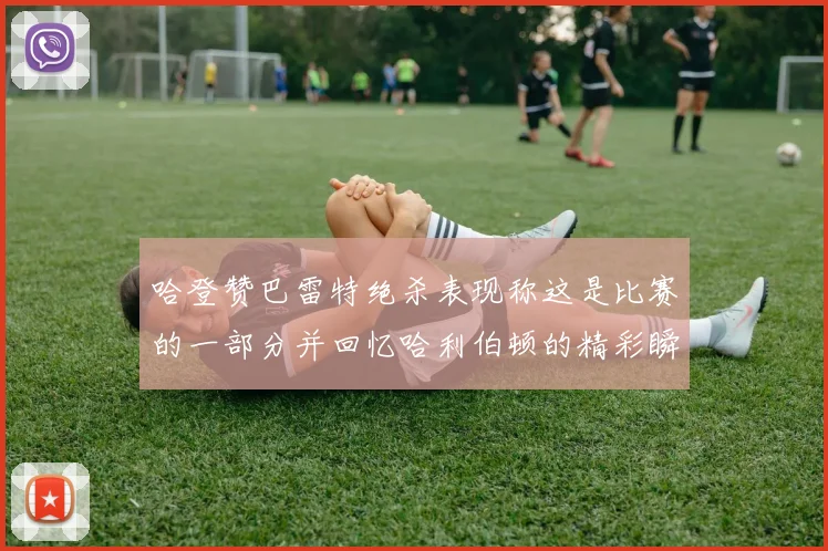 哈登赞巴雷特绝杀表现称这是比赛的一部分并回忆哈利伯顿的精彩瞬间