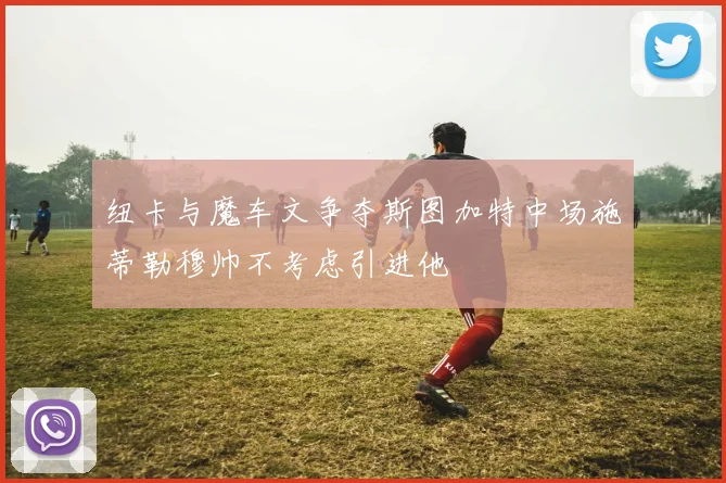 纽卡与魔车文争夺斯图加特中场施蒂勒穆帅不考虑引进他